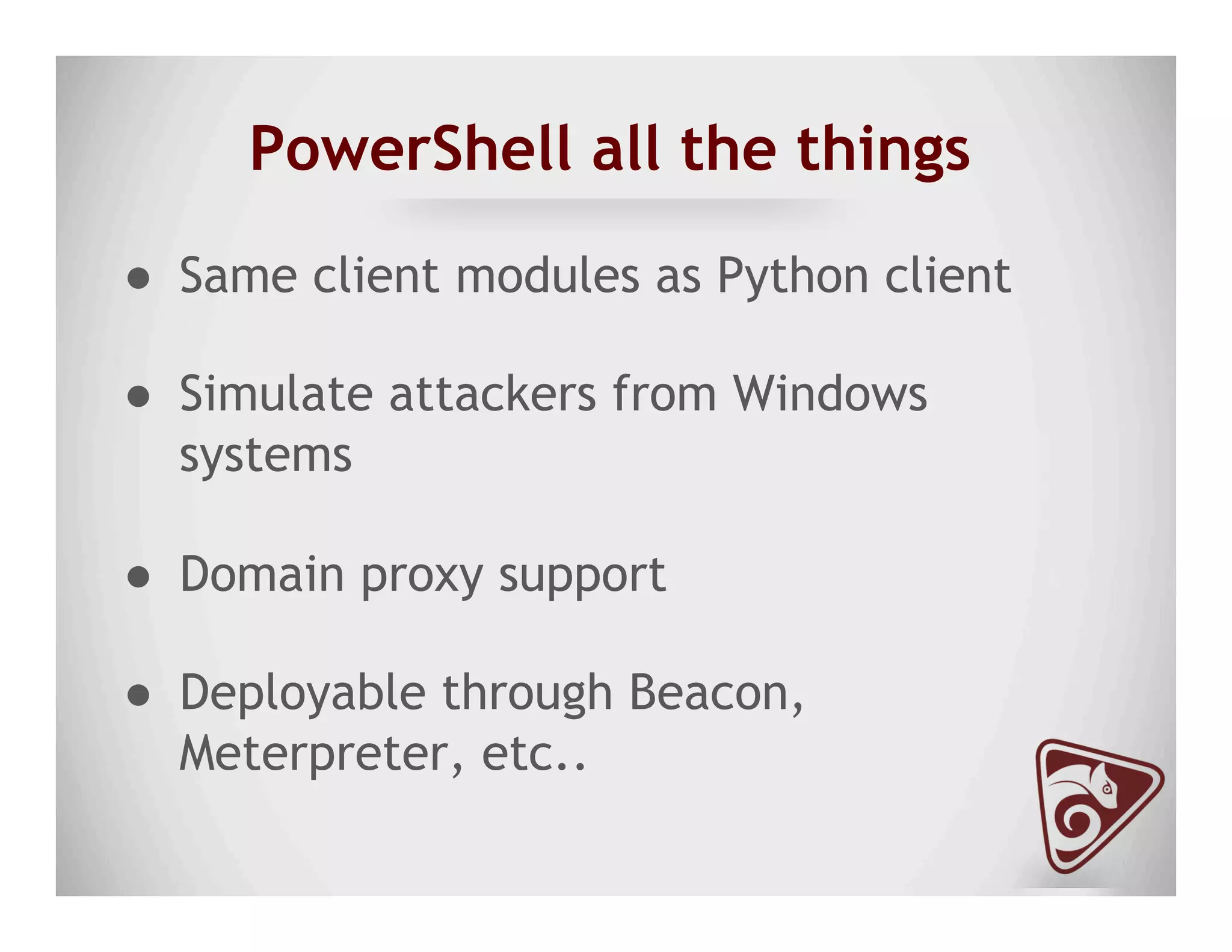 PowerShell all the things
●  Same client modules as Python client
●  Simulate attackers from Windows
systems
●  Domain proxy support
●  Deployable through Beacon,
Meterpreter, etc..
 