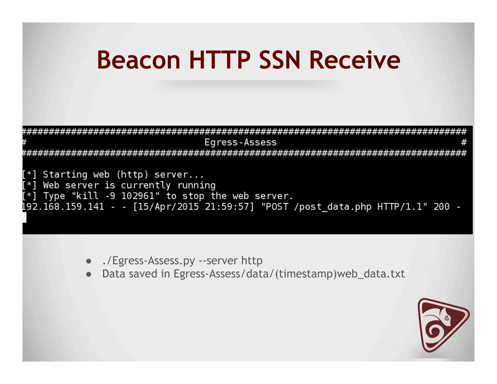 Beacon HTTP SSN Receive
●  ./Egress-Assess.py --server http
●  Data saved in Egress-Assess/data/(timestamp)web_data.txt
 