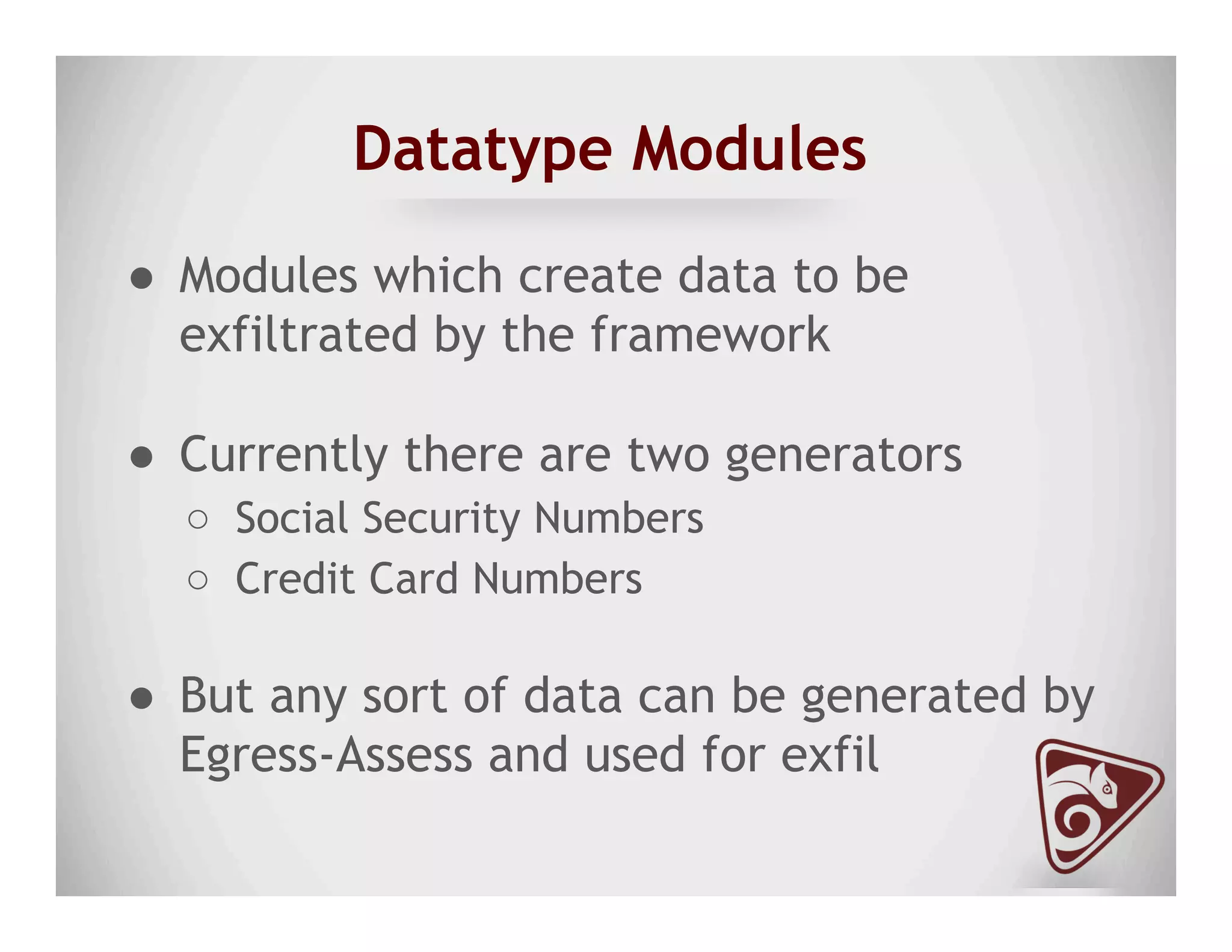 Datatype Modules
●  Modules which create data to be
exfiltrated by the framework
●  Currently there are two generators
○  Social Security Numbers
○  Credit Card Numbers
●  But any sort of data can be generated by
Egress-Assess and used for exfil
 
