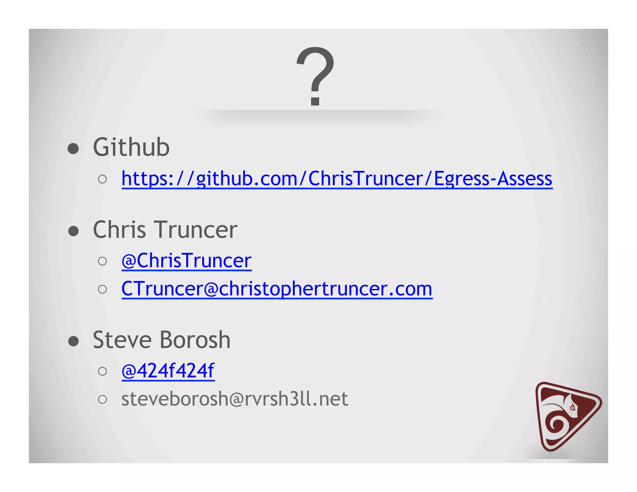 ?
●  Github
○  https://github.com/ChrisTruncer/Egress-Assess
●  Chris Truncer
○  @ChrisTruncer
○  CTruncer@christophertruncer.com
●  Steve Borosh
○  @424f424f
○  steveborosh@rvrsh3ll.net
 