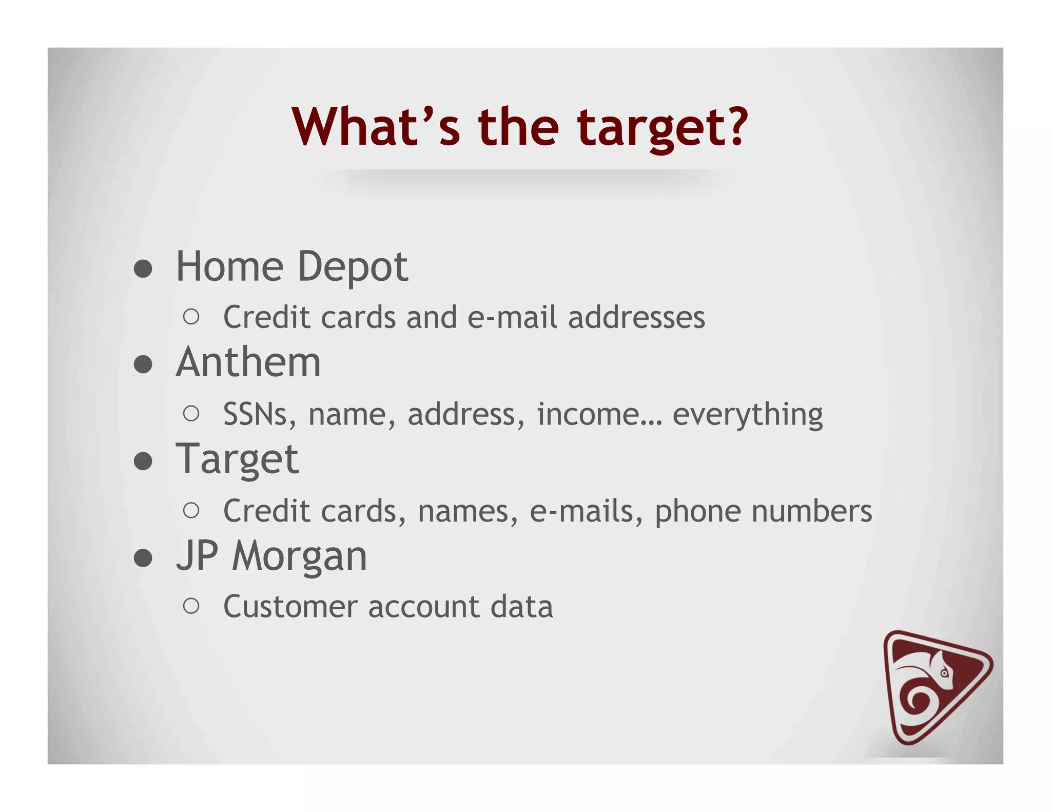 What’s the target?
●  Home Depot
○  Credit cards and e-mail addresses
●  Anthem
○  SSNs, name, address, income… everything
●  Target
○  Credit cards, names, e-mails, phone numbers
●  JP Morgan
○  Customer account data
 