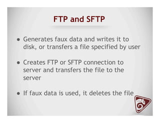 FTP and SFTP
●  Generates faux data and writes it to
disk, or transfers a file specified by user
●  Creates FTP or SFTP connection to
server and transfers the file to the
server
●  If faux data is used, it deletes the file
 