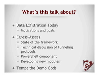 What’s this talk about?
●  Data Exfiltration Today
○  Motivations and goals
●  Egress-Assess
○  State of the framework
○  Technical discussion of tunneling
protocols
○  PowerShell component
○  Developing new modules
●  Tempt the Demo Gods
 