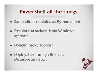 PowerShell all the things
●  Same client modules as Python client
●  Simulate attackers from Windows
systems
●  Domain proxy support
●  Deployable through Beacon,
Meterpreter, etc..
 