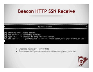 Beacon HTTP SSN Receive
●  ./Egress-Assess.py --server http
●  Data saved in Egress-Assess/data/(timestamp)web_data.txt
 