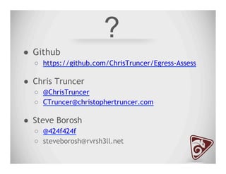 ?
●  Github
○  https://github.com/ChrisTruncer/Egress-Assess
●  Chris Truncer
○  @ChrisTruncer
○  CTruncer@christophertruncer.com
●  Steve Borosh
○  @424f424f
○  steveborosh@rvrsh3ll.net
 
