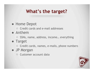 What’s the target?
●  Home Depot
○  Credit cards and e-mail addresses
●  Anthem
○  SSNs, name, address, income… everything
●  Target
○  Credit cards, names, e-mails, phone numbers
●  JP Morgan
○  Customer account data
 