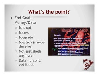 What’s the point?
●  End Goal -
Money/Data
○  !disrupt,
○  !deny,
○  !degrade
○  !destroy (maybe
deceive)
○  Not just shells
anymore
○  Data - grab it,
get it out
 