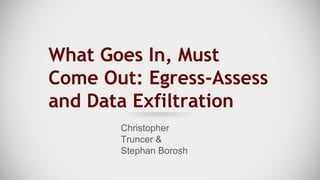 What Goes In, Must
Come Out: Egress-Assess
and Data Exfiltration
Christopher
Truncer &
Stephan Borosh
 