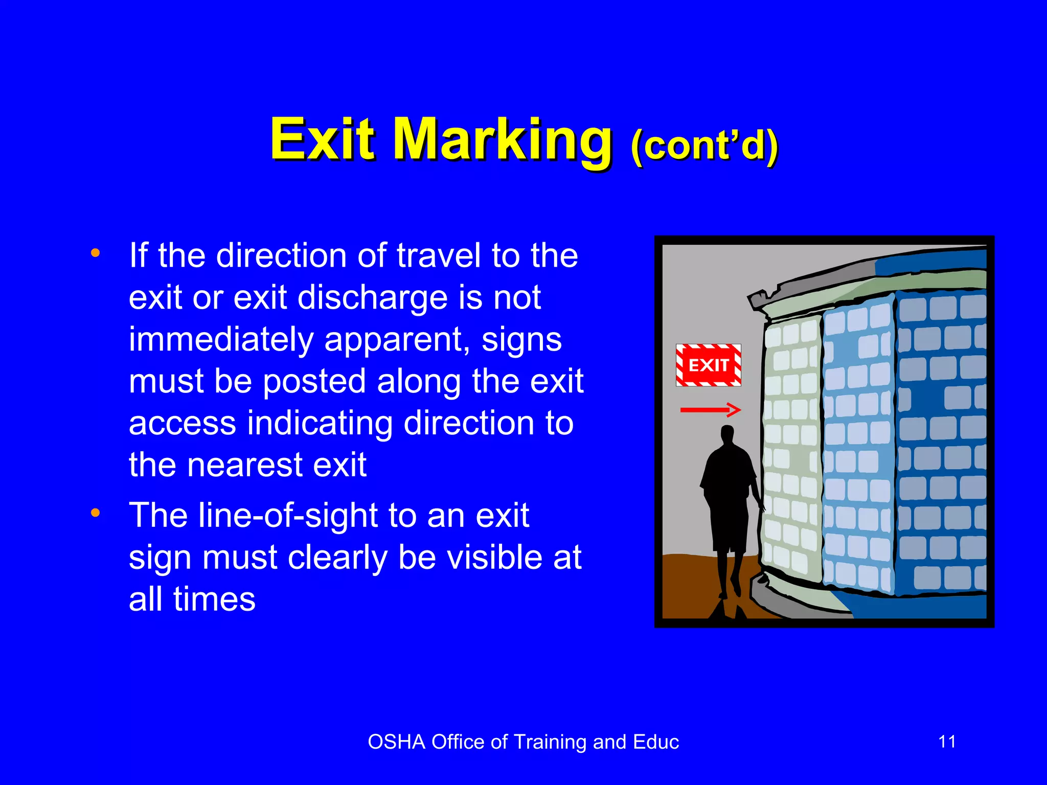 Exit Marking  (cont’d) If the direction of travel to the exit or exit discharge is not immediately apparent, signs must be posted along the exit access indicating direction to the nearest exit The line-of-sight to an exit sign must clearly be visible at all times 