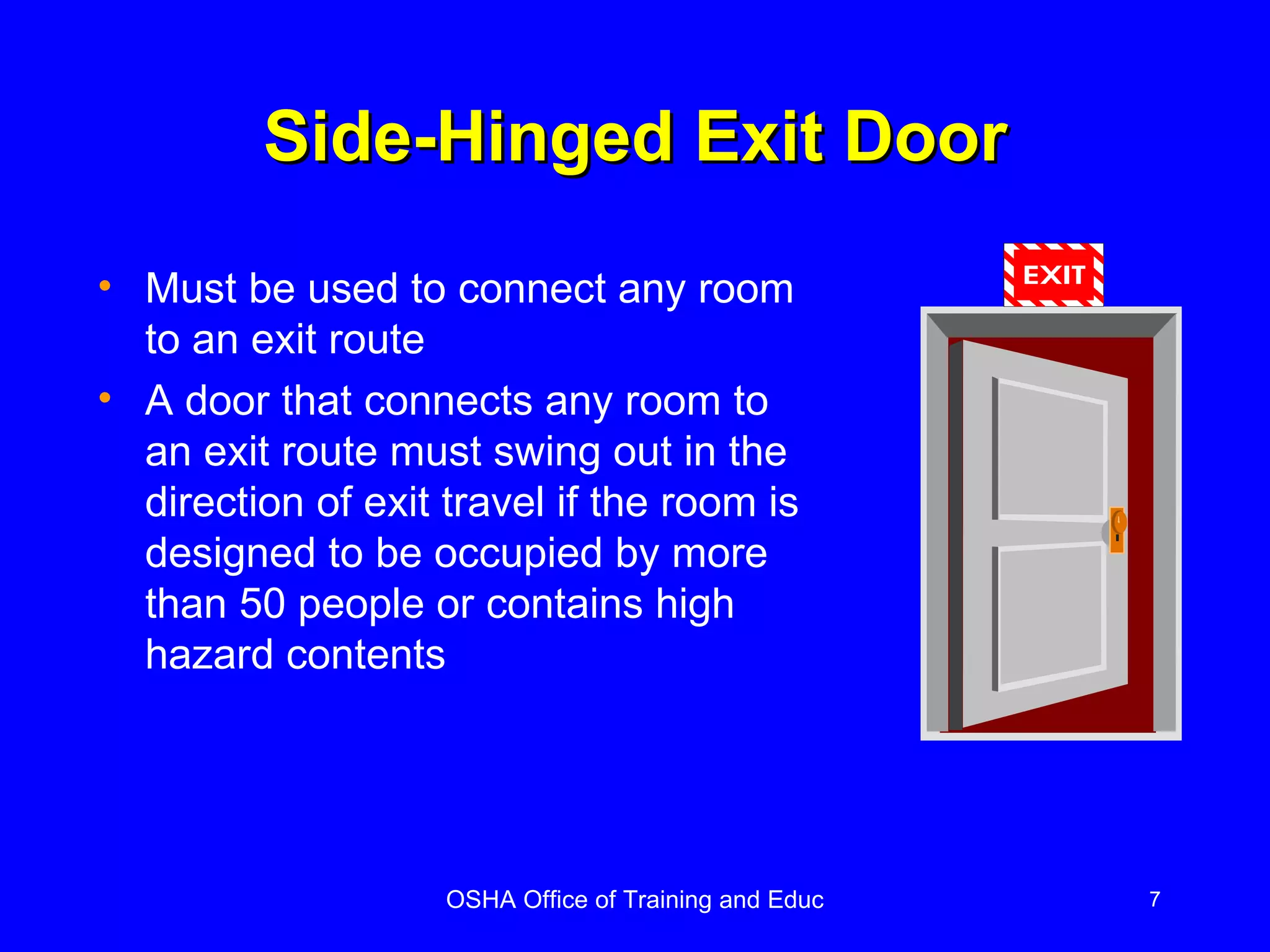 Side-Hinged Exit Door Must be used to connect any room to an exit route A door that connects any room to an exit route must swing out in the direction of exit travel if the room is designed to be occupied by more than 50 people or contains high hazard contents 