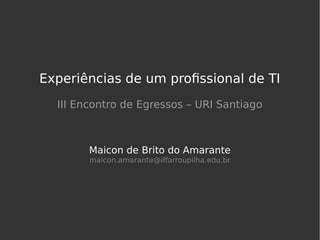 Experiências de um profissional de TI
III Encontro de Egressos – URI Santiago
Maicon de Brito do Amarante
maicon.amarante@iffarroupilha.edu.br
 