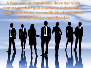 A fase pós-universidade deve ser vista como um ciclo que continua, é de todas a mais duradoura, é constituída de pessoas identificadas e qualificadas