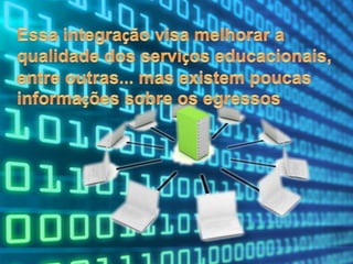 Essa integração visa melhorar a qualidade dos serviços educacionais, entre outras... mas existem poucas informações sobre os egressos