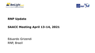 Eduardo Grizendi
RNP, Brazil
SAACC Meeting April 13-14, 2021
RNP Update
 