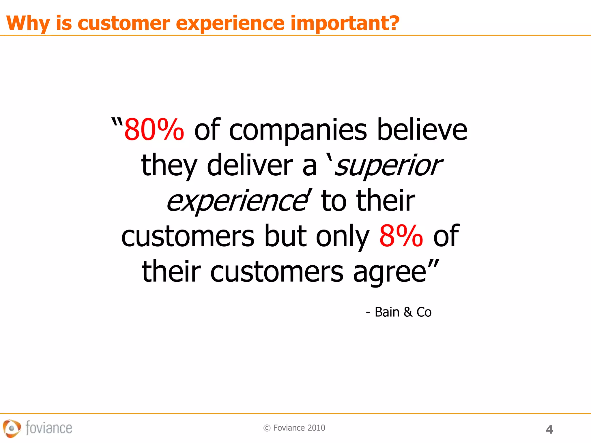 4© Foviance 2010Why is customer experience important?“80% of companies believethey deliver a ‘superiorexperience’ to theircustomers but only 8% oftheir customers agree”                                                     - Bain & Co 