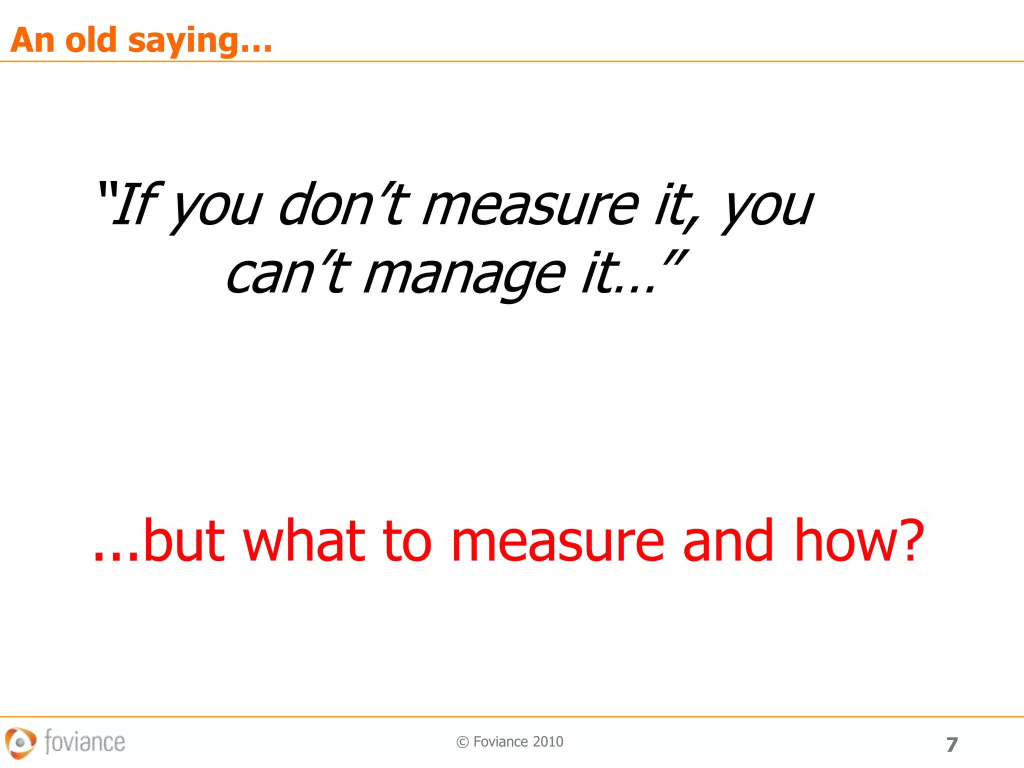 7© Foviance 2010An old saying…“If you don’t measure it, you can’t manage it…”...but what to measure and how?