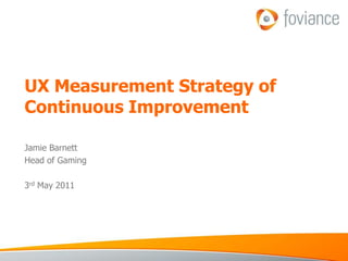 UX Measurement Strategy of Continuous Improvement Jamie Barnett Head of Gaming 3rd May 2011 