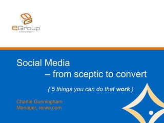 Social Media
– from sceptic to convert
{ 5 things you can do that work }
Charlie Gunningham
Manager, reiwa.com
 
