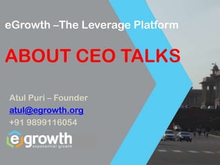eGrowth –The Leverage Platform
ABOUT CEO TALKS
Atul Puri – Founder
atul@egrowth.org
+91 9899116054
 