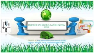 EXHAUST GAS RECIRCULATION SYSTEM
(EGR)
Prepared By: Engr. Mohammad Imam Hossain (Rubel),
Skype ID: mdimam, Email: rubelduet04@gmail.com
 