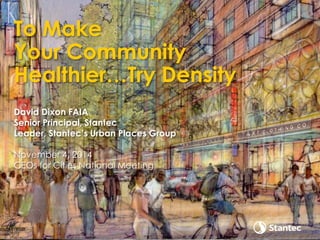 David Dixon FAIA
Senior Principal, Stantec
Leader, Stantec’s Urban Places Group
November 4, 2014
CEOs for Cities National Meeting
To Make
Your Community
Healthier…Try Density
 