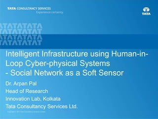 1
Intelligent Infrastructure using Human-in-
Loop Cyber-physical Systems
- Social Network as a Soft Sensor
Dr. Arpan Pal
Head of Research
Innovation Lab, Kolkata
Tata Consultancy Services Ltd.
 