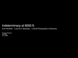 Indeterminacy at 6000 ft. Emil Herzfeld’s and G.A. Beazeley’s Aerial Photographs of Samarra   Enrique Ramirez ART580 24.3.2008 