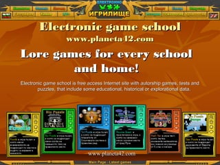 Electronic game schoolElectronic game school
www.planeta42.comwww.planeta42.com
Lore games for every schoolLore games for every school
and homeand home!!
Electronic game school is free access Internet site with autorship games, tests andElectronic game school is free access Internet site with autorship games, tests and
puzzles, that include some educational, historical orpuzzles, that include some educational, historical or explorationalexplorational data.data.
www.planeta42.comwww.planeta42.com
 