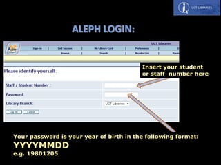 ALEPH LOGIN:
Insert your student
or staff number here
Your password is your year of birth in the following format:
YYYYMMDD
e.g. 19801205
 