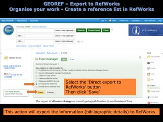 Select the ‘Direct export to
RefWorks’ button
Then click ‘Save’
This action will export the information (bibliographic details) to RefWorks
GEOREF – Export to RefWorks
Organise your work - Create a reference list in RefWorks
 