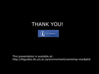 THANK YOU!
This presentation is available at:
http://libguides.lib.uct.ac.za/environment/workshop-msc&phd
 