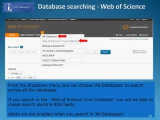 From the dropdown menu you can choose ‘All Databases’ to search
across all the databases.
If you search in the ‘Web of Science Core Collection’ you will be able to
create search alerts & RSS feeds.
Alerts are not enabled when you search in ‘All Databases’. 50
 