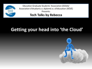 Education Graduate Students' Association (EGSA)/
Association d'étudiant.e.s diplomé.e.s d’éducation (AÉDÉ)
Presents:
Tech Talks by Rebecca
Getting your head into ‘the Cloud’
 