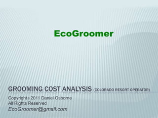 Grooming Cost analysis (Colorado resort operator)   EcoGroomer Copyright© 2011 Daniel Osborne  All Rights Reserved EcoGroomer@gmail.com 