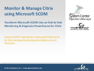 © eG Innovations, Inc | www.eginnovations.com
Expand SCOM’s Capabilities to Manage Performance
for Citrix XenApp/XenDesktop/XenMobile with eG
Enterprise
Monitor & Manage Citrix
using Microsoft SCOM
Transform Microsoft SCOM into an End-to-End
Monitoring & Diagnosis Powerhouse for Citrix
 
