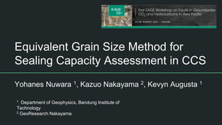 Equivalent Grain Size Method for
Sealing Capacity Assessment in CCS
Yohanes Nuwara 1, Kazuo Nakayama 2, Kevyn Augusta 1
1 Department of Geophysics, Bandung Institute of
Technology
2 GeoResearch Nakayama
 