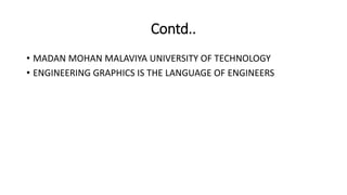 Contd..
• MADAN MOHAN MALAVIYA UNIVERSITY OF TECHNOLOGY
• ENGINEERING GRAPHICS IS THE LANGUAGE OF ENGINEERS
 