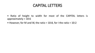 CAPITAL LETTERS
• Ratio of height to width for most of the CAPITAL letters is
approximately = 10:6
• However, for M and W, the ratio = 10:8, for I the ratio = 10:2
 