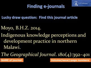 Moyo, B.H.Z. 2014.
Indigenous knowledge perceptions and
development practice in northern
Malawi.
The Geographical Journal. 180(4):392–401
Lucky draw question: Find this journal article
Finding e-journals
NAME of journal Volume(issue):page numbers
 
