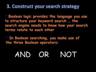 3. Construct your search strategy
 Boolean logic provides the language you use
to structure your keyword search … the
search engine needs to know how your search
terms relate to each other
 In Boolean searching, you make use of
the three Boolean operators:
AND OR NOT
 