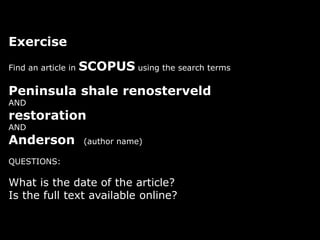 Exercise
Find an article in SCOPUS using the search terms
Peninsula shale renosterveld
AND
restoration
AND
Anderson (author name)
QUESTIONS:
What is the date of the article?
Is the full text available online?
 