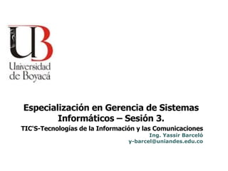 TIC'S-Tecnologías de la Información y las Comunicaciones Ing. Yassir Barceló [email_address] Especialización en Gerencia de Sistemas Informáticos – Sesión 3. 