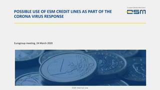 POSSIBLE USE OF ESM CREDIT LINES AS PART OF THE
CORONA VIRUS RESPONSE
Eurogroup meeting, 24 March 2020
ESM Internal Use
 