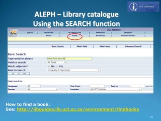 How to find a book:
See: http://libguides.lib.uct.ac.za/environment/findbooks
ALEPH – Library catalogue
Using the SEARCH function
10
 