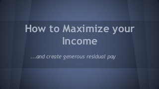 How to Maximize your
Income
...and create generous residual pay
 