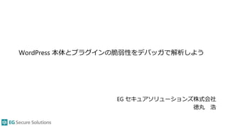 WordPress 本体とプラグインの脆弱性をデバッガで解析しよう
EG セキュアソリューションズ株式会社
徳丸 浩
 
