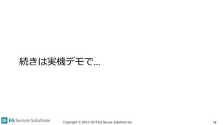 続きは実機デモで…
Copyright © 2012-2017 EG Secure Solutions Inc. 18
 