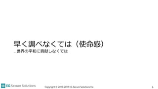 早く調べなくては（使命感）
…世界の平和に貢献しなくては
6Copyright © 2012-2017 EG Secure Solutions Inc.
 
