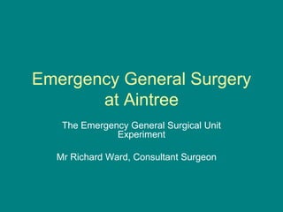 Emergency General Surgery
at Aintree
The Emergency General Surgical Unit
Experiment
Mr Richard Ward, Consultant Surgeon
 